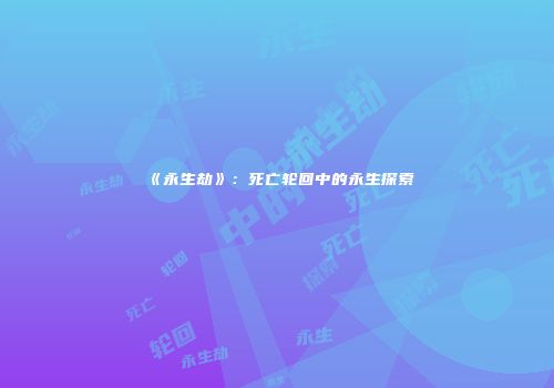 《永生劫》：死亡轮回中的永生探索