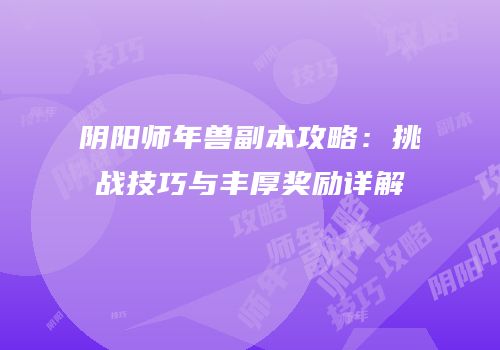 阴阳师年兽副本攻略：挑战技巧与丰厚奖励详解