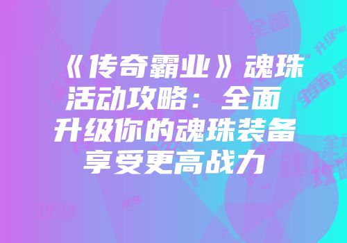 《传奇霸业》魂珠活动攻略：全面升级你的魂珠装备享受更高战力