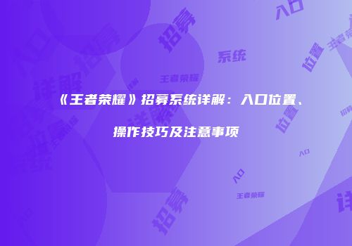 《王者荣耀》招募系统详解：入口位置、操作技巧及注意事项