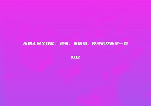 永劫无间全攻略：观赛、查信息、皮肤武器背景一网打尽