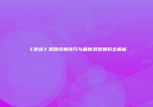 《逆战》武器切换技巧与最新武器爆料全解析