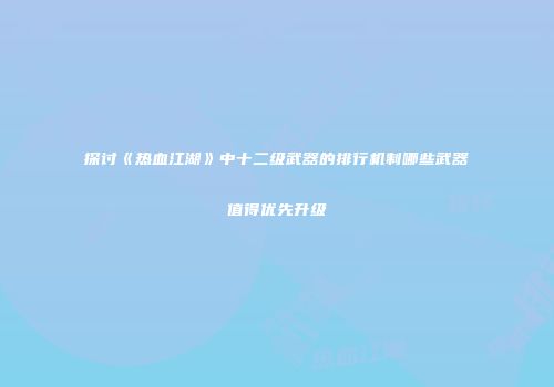 探讨《热血江湖》中十二级武器的排行机制哪些武器值得优先升级