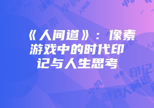 《人间道》：像素游戏中的时代印记与人生思考
