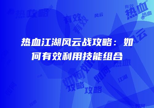热血江湖风云战攻略：如何有效利用技能组合