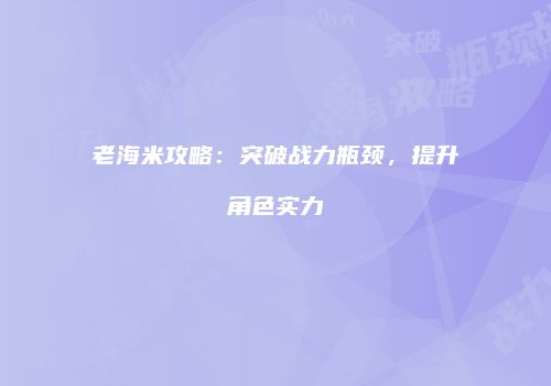老海米攻略：突破战力瓶颈，提升角色实力
