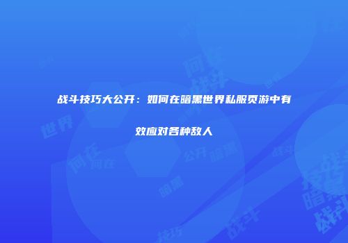 战斗技巧大公开：如何在暗黑世界私服页游中有效应对各种敌人