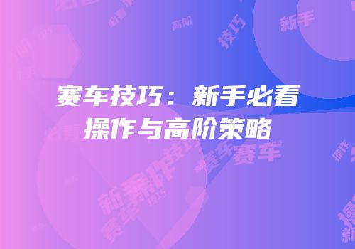 赛车技巧：新手必看操作与高阶策略