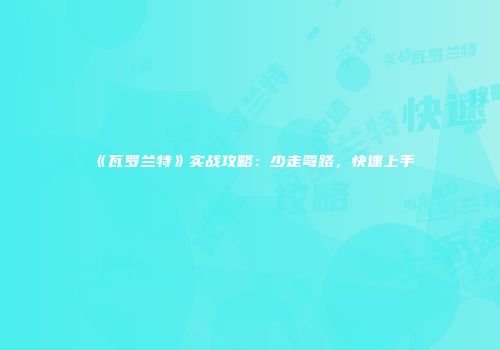 《瓦罗兰特》实战攻略：少走弯路，快速上手