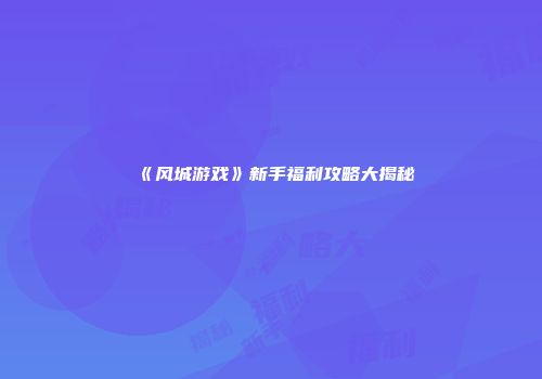 《风城游戏》新手福利攻略大揭秘