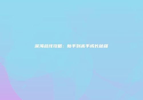 深海战线攻略：新手到高手成长秘籍