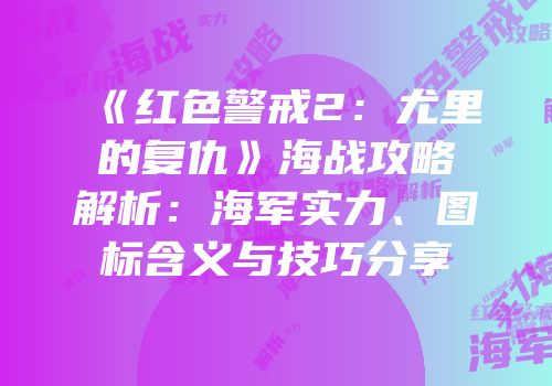 《红色警戒2：尤里的复仇》海战攻略解析：海军实力、图标含义与技巧分享