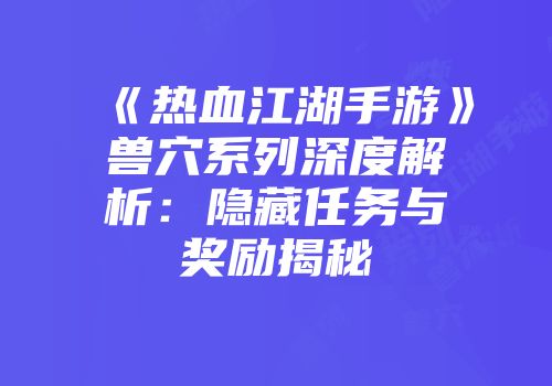 《热血江湖手游》兽穴系列深度解析：隐藏任务与奖励揭秘