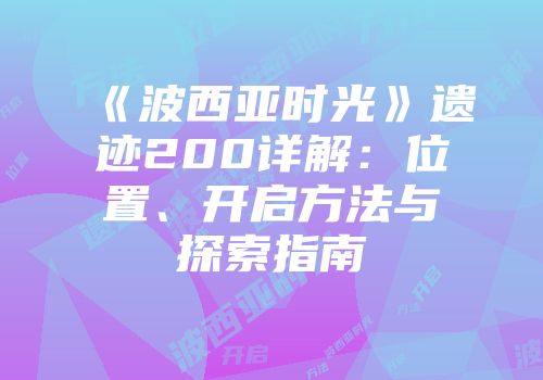 《波西亚时光》遗迹200详解：位置、开启方法与探索指南