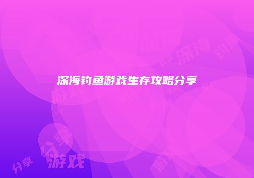 深海钓鱼游戏生存攻略分享