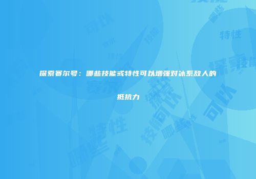 探索赛尔号：哪些技能或特性可以增强对冰系敌人的抵抗力