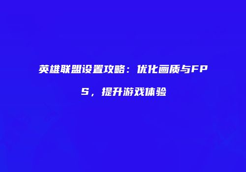 英雄联盟设置攻略：优化画质与FPS，提升游戏体验