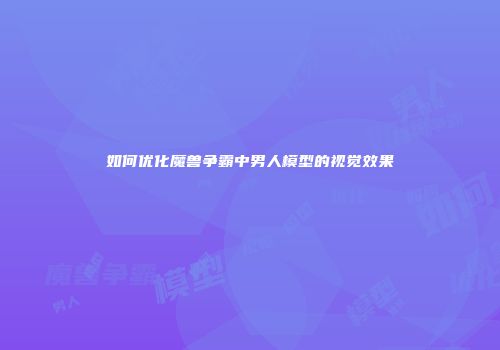 如何优化魔兽争霸中男人模型的视觉效果