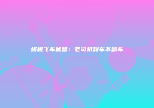 终极飞车秘籍：老司机翻车不翻车