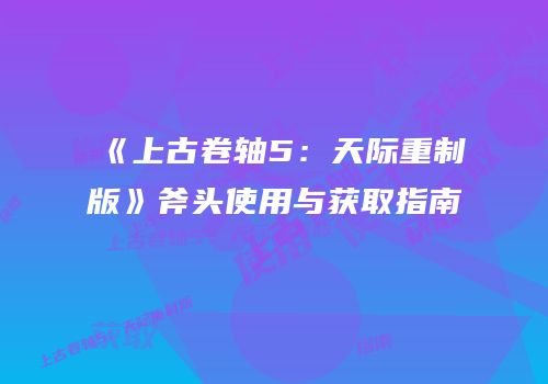 《上古卷轴5：天际重制版》斧头使用与获取指南