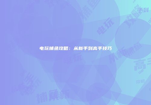 电玩捕鱼攻略：从新手到高手技巧