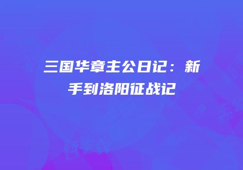 三国华章主公日记：新手到洛阳征战记