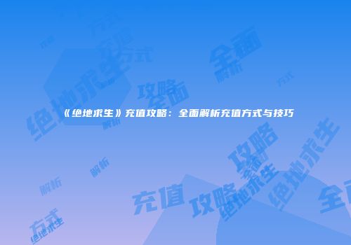 《绝地求生》充值攻略：全面解析充值方式与技巧
