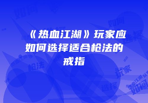 《热血江湖》玩家应如何选择适合枪法的戒指
