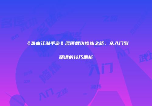 《热血江湖手游》名医武功修炼之路:从入门到精通的技巧解析