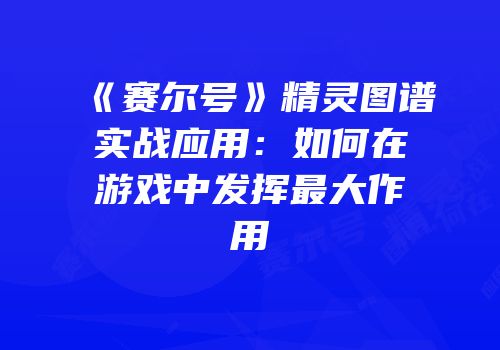 《赛尔号》精灵图谱实战应用：如何在游戏中发挥最大作用