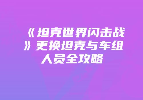 《坦克世界闪击战》更换坦克与车组人员全攻略