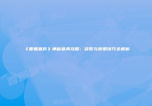 《香肠派对》神秘道具攻略：获取与使用技巧全解析