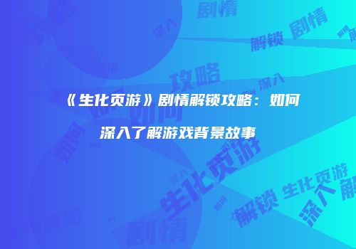 《生化页游》剧情解锁攻略：如何深入了解游戏背景故事