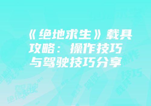 《绝地求生》载具攻略：操作技巧与驾驶技巧分享