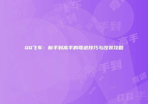 QQ飞车：新手到高手的弯道技巧与改装攻略