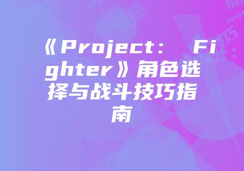 《Project： Fighter》角色选择与战斗技巧指南
