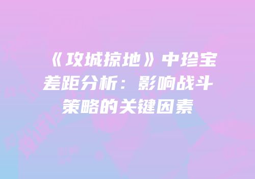 《攻城掠地》中珍宝差距分析:影响战斗策略的关键因素