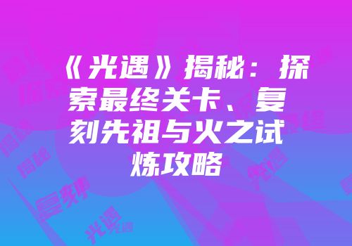 《光遇》揭秘：探索最终关卡、复刻先祖与火之试炼攻略