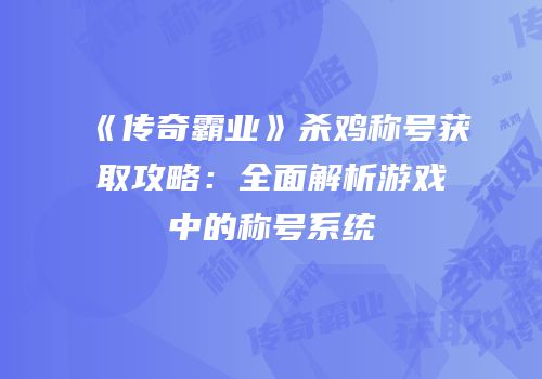 《传奇霸业》杀鸡称号获取攻略：全面解析游戏中的称号系统