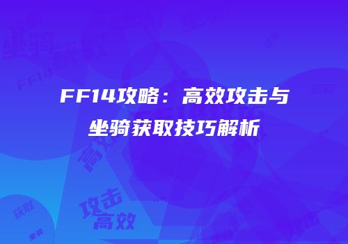 FF14攻略：高效攻击与坐骑获取技巧解析