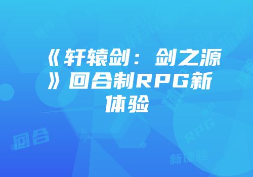 《轩辕剑：剑之源》回合制RPG新体验