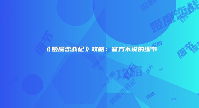 《姬魔恋战纪》攻略：官方不说的细节