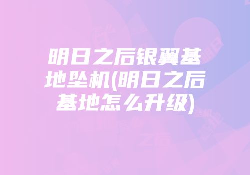 明日之后银翼基地坠机(明日之后基地怎么升级)