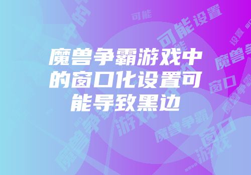 魔兽争霸游戏中的窗口化设置可能导致黑边