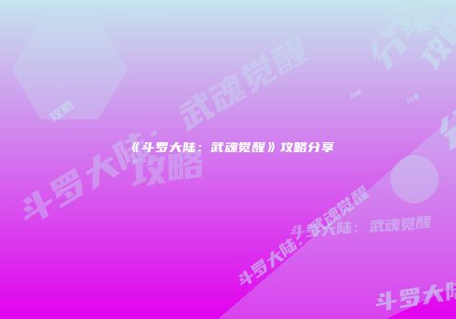 《斗罗大陆：武魂觉醒》攻略分享