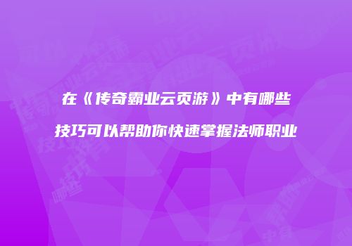 在《传奇霸业云页游》中有哪些技巧可以帮助你快速掌握法师职业