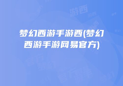 梦幻西游手游西(梦幻西游手游网易官方)