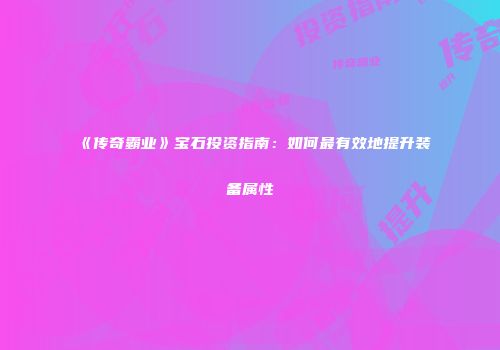 《传奇霸业》宝石投资指南：如何最有效地提升装备属性