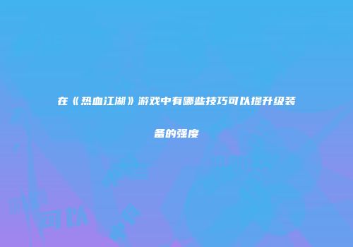 在《热血江湖》游戏中有哪些技巧可以提升级装备的强度