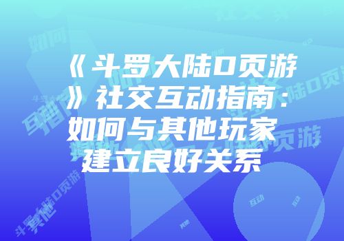 《斗罗大陆D页游》社交互动指南：如何与其他玩家建立良好关系